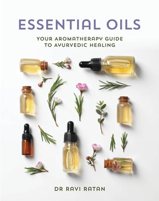 Essential Oils: Your Aromatherapy Guide to Ayurvedic Healing by Ratan, Ravi