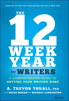 The 12 Week Year for Writers: A Comprehensive Guide to Getting Your Writing Done by Thrall, A. Trevor