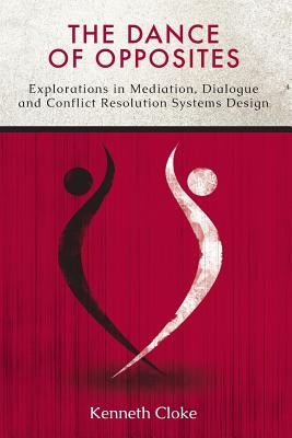 The Dance of Opposites: Explorations in Mediation, Dialogue and Conflict Resolution Systems by Cloke, Kenneth