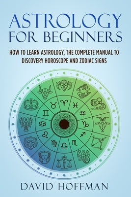 Astrology for Beginners: How to Learn Astrology, the Complete Manual to Discovery Horoscope and Zodiac Signs by Hoffman, David