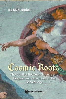 Cosmic Roots: The Conflict Between Science and Religion and How It Led to the Secular Age by Egdall, Ira Mark