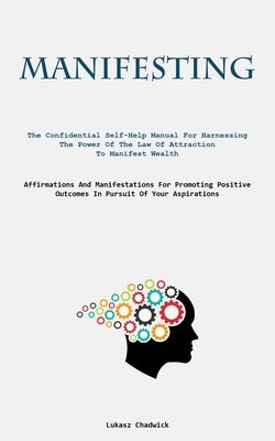 Manifesting: The Confidential Self-Help Manual For Harnessing The Power Of The Law Of Attraction To Manifest Wealth (Affirmations A by Chadwick, Lukasz