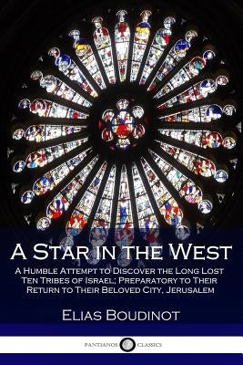 A Star in the West: A Humble Attempt to Discover the Long Lost Ten Tribes of Israel; Preparatory to Their Return to Their Beloved City, Je by Boudinot, Elias