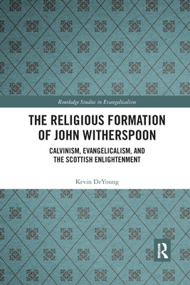 The Religious Formation of John Witherspoon: Calvinism, Evangelicalism, and the Scottish Enlightenment by DeYoung, Kevin