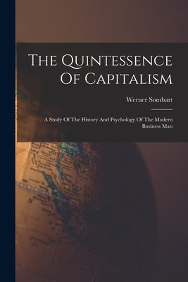 The Quintessence Of Capitalism: A Study Of The History And Psychology Of The Modern Business Man Paperback Legare Street Press