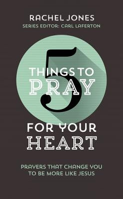 5 Things to Pray for Your Heart: Prayers That Change You to Be More Like Jesus by Jones, Rachel