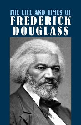 The Life and Times of Frederick Douglass: His Early Life as a Slave, His Escape from Bondage, and His Complete History by Douglass, Frederick