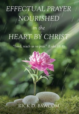 Effectual Prayer Nourished in the Heart by Christ: "Lord, teach us to pray." (Luke 11:1) by Bawcom, Rick D.