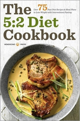 The 5:2 Diet Cookbook: Over 75 Fast Diet Recipes and Meal Plans to Lose Weight with Intermittent Fasting by Mendocino Press