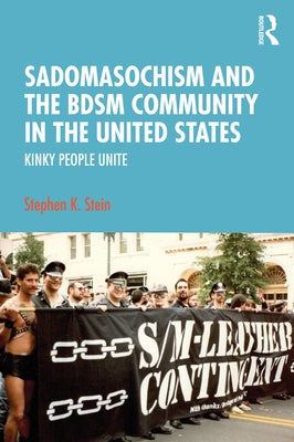 Sadomasochism and the Bdsm Community in the United States: Kinky People Unite by Stein, Stephen K.