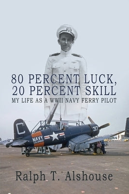 80 Percent Luck, 20 Percent Skill: My Life as a WWII Navy Ferry Pilot by Alshouse, Ralph