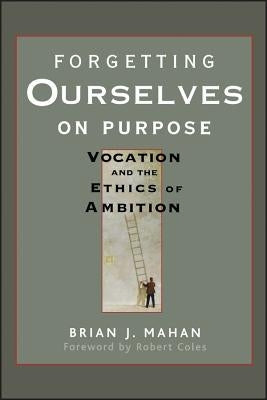 Forgetting Ourselves on Purpose: Vocation and the Ethics of Ambition by Mahan, Brian J.