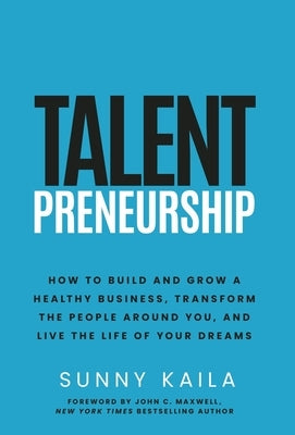 Talentpreneurship: How to Build a Healthy Business, Transform the People around You, and Live the Life of Your Dreams by Kaila, Sunny