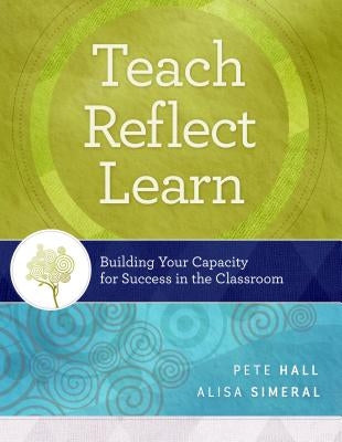 Teach, Reflect, Learn: Building Your Capacity for Success in the Classroom by Hall, Pete