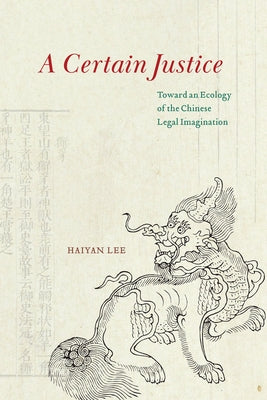 A Certain Justice: Toward an Ecology of the Chinese Legal Imagination by Lee, Haiyan