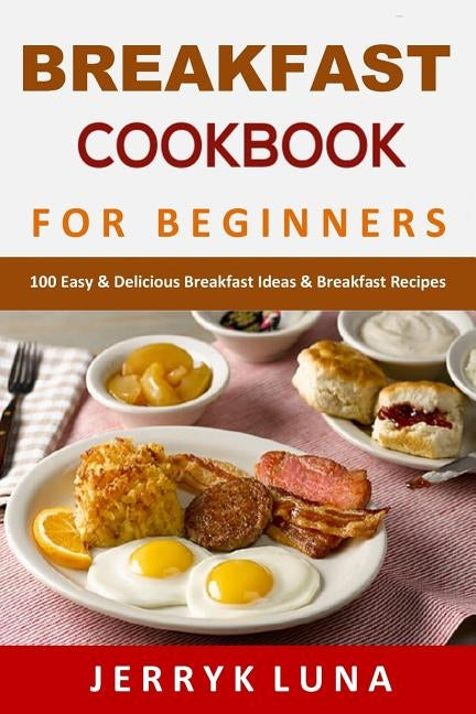 Breakfast Cookbook for Beginners: 100 Easy & Delicious Breakfast Ideas & Breakfast Recipes by Luna, Jerryk