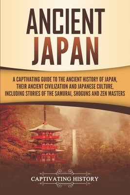 Ancient Japan: A Captivating Guide to the Ancient History of Japan, Their Ancient Civilization, and Japanese Culture, Including Stori Paperback Independently Published