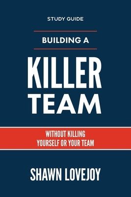 Building a Killer Team - Study Guide: Without Killing Yourself or Your Team by Lovejoy, Shawn