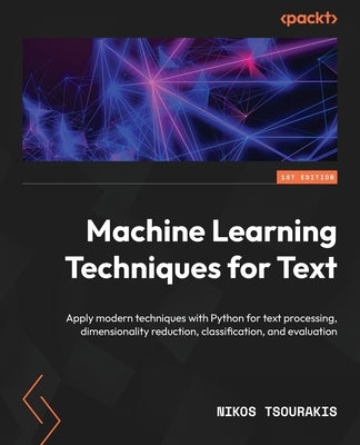 Machine Learning Techniques for Text: Apply modern techniques with Python for text processing, dimensionality reduction, classification, and evaluatio by Tsourakis, Nikos