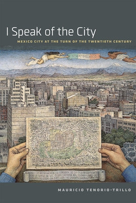 I Speak of the City: Mexico City at the Turn of the Twentieth Century by Tenorio-Trillo, Mauricio