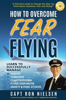 How to Overcome Fear of Flying - A Practical Guide to Change the Way You Think about Airplanes, Fear and Flying: Learn to Manage Takeoff, Turbulence, by Nielsen, Capt Ron