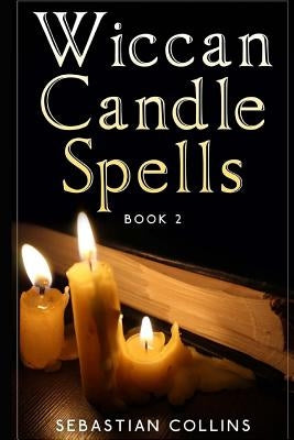 Wiccan Candle Spells Book 2: Wicca Guide To White Magic For Positive Witches, Herb, Crystal, Natural Cure, Healing, Earth, Incantation, Universal J by Collins, Sebastian