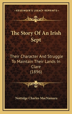 The Story Of An Irish Sept: Their Character And Struggle To Maintain Their Lands In Clare (1896) by MacNamara, Nottidge Charles