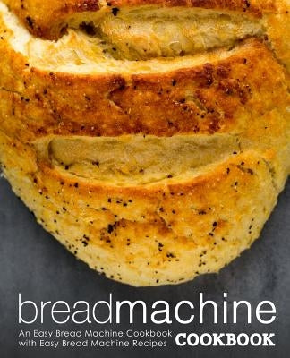 Bread Machine Cookbook: An Easy Bread Machine Cookbook with Easy Bread Machine Recipes (2nd Edition) Paperback Independently Published