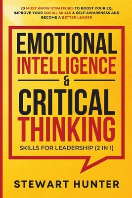 Emotional Intelligence & Critical Thinking Skills For Leadership (2 in 1): 20 Must Know Strategies To Boost Your EQ, Improve Your Social Skills & Self by Hunter, Stewart