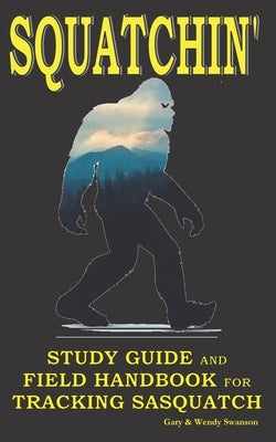 Squatchin': Study Guide and Field Handbook for Tracking Sasquatch by Swanson, Wendy