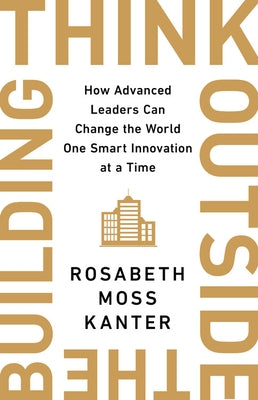 Think Outside the Building: How Advanced Leaders Can Change the World One Smart Innovation at a Time by Kanter, Rosabeth Moss