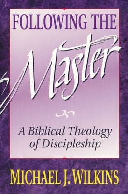 Following the Master: A Biblical Theology of Discipleship by Wilkins, Michael J.