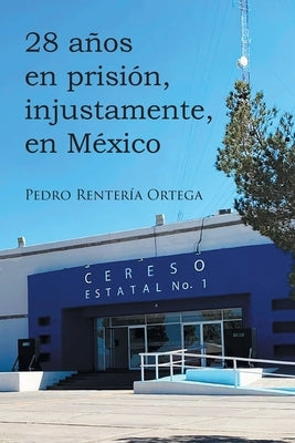 28 años en prisión, injustamente, en México by Ortega, Pedro Rentería