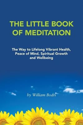 The Little Book of Meditation: The Way to Lifelong Vibrant Health, Peace of Mind, Spiritual Growth and Wellbeing by Bodri, William