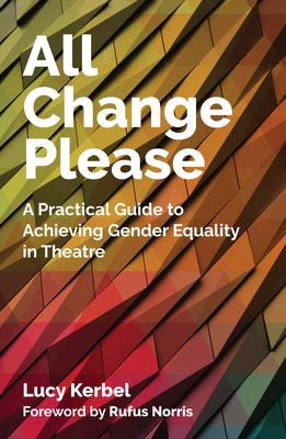 All Change Please: A Practical Guide to Achieving Gender Equality in Theatre by Kerbel, Lucy
