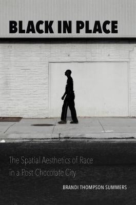 Black in Place: The Spatial Aesthetics of Race in a Post-Chocolate City by Summers, Brandi Thompson