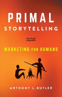 Primal Storytelling: Marketing for Humans by Butler, Anthony L.