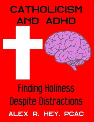 Catholicism and ADHD: Finding Holiness Despite Distractions by Hey, Alex R.