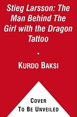 Stieg Larsson: The Man Behind the Girl with the Dragon Tattoo by Baksi, Kurdo