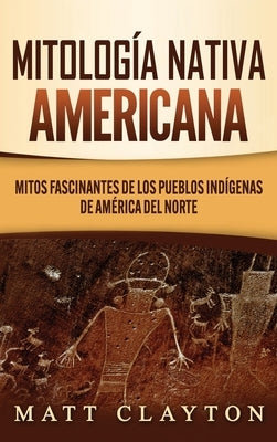 Mitología nativa americana: Mitos fascinantes de los pueblos indígenas de América del Norte by Clayton, Matt