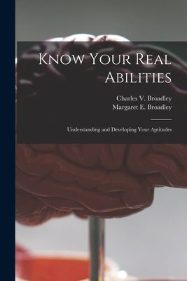 Know Your Real Abilities: Understanding and Developing Your Aptitudes by Broadley, Charles V.
