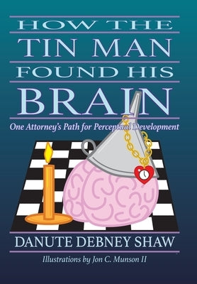 How the Tin Man Found His Brain: One Attorney's Path for Perceptual Development by Shaw, Danute Debney