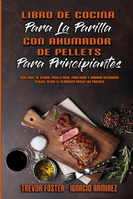 Libro De Cocina Para La Parrilla Con Ahumador De Pellets Para Principiantes: Guía Fácil De Seguir, Paso A Paso, Para Asar Y Ahumar Deliciosos Platos, by Foster, Trevor