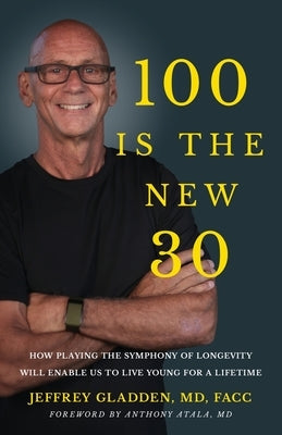 100 Is the New 30: How Playing the Symphony of Longevity Will Enable Us to Live Young for a Lifetime by Gladden Facc, Jeffrey
