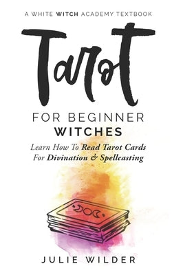 Tarot for Beginner Witches: Learn How To Read Tarot Cards For Divination and Spellcasting by Wilder, Julie