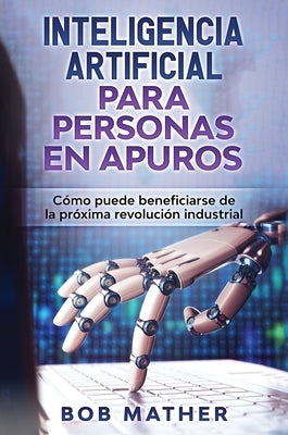 Inteligencia Artificial Para Personas en Apuros: Cómo puede beneficiarse de la próxima revolución industrial by Mather, Bob