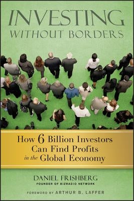 Investing Without Borders: How Six Billion Investors Can Find Profits in the Global Economy by Frishberg, Daniel