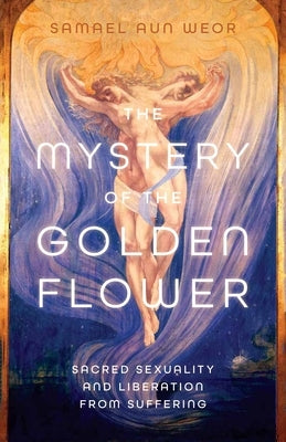 The Mystery of the Golden Flower: Sacred Sexuality and Liberation from Suffering by Aun Weor, Samael