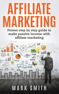 Affiliate Marketing: Proven Step By Step Guide To Make Passive Income With Affiliate Marketing by Smith, Mark