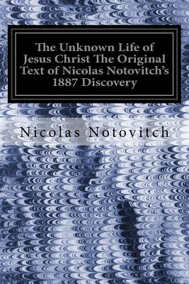 The Unknown Life of Jesus Christ The Original Text of Nicolas Notovitch's 1887 Discovery by Landsberg, J. H. Connelly and L.